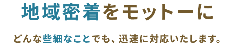 地域密着をモットーにどんな些細なことでも、迅速に対応いたします。